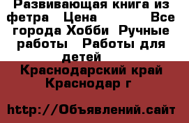 Развивающая книга из фетра › Цена ­ 7 000 - Все города Хобби. Ручные работы » Работы для детей   . Краснодарский край,Краснодар г.